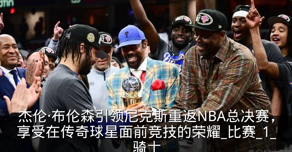杰伦·布伦森引领尼克斯重返NBA总决赛，享受在传奇球星面前竞技的荣耀_比赛_1_骑士